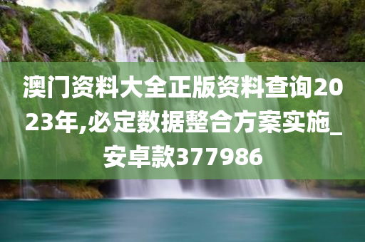 澳门资料大全正版资料查询2023年,必定数据整合方案实施_安卓款377986