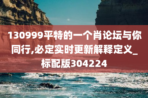 130999平特的一个肖论坛与你同行,必定实时更新解释定义_标配版304224