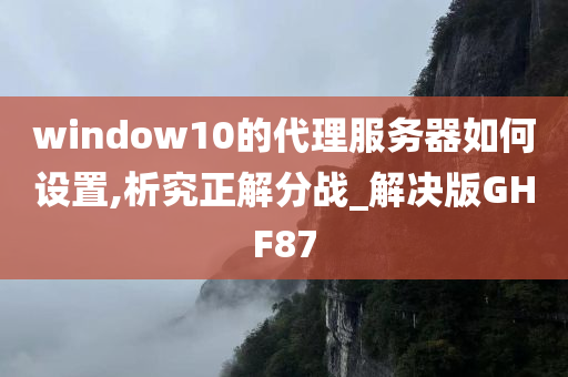 window10的代理服务器如何设置,析究正解分战_解决版GHF87