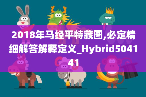 2018年马经平特藏图,必定精细解答解释定义_Hybrid504141