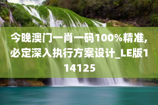 今晚澳门一肖一码100%精准,必定深入执行方案设计_LE版114125