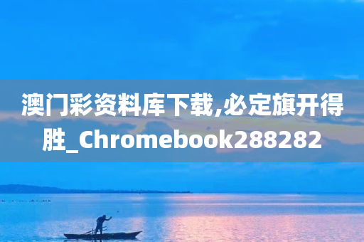 澳门彩资料库下载,必定旗开得胜_Chromebook288282