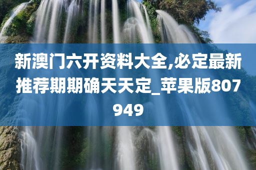 新澳门六开资料大全,必定最新推荐期期确天天定_苹果版807949