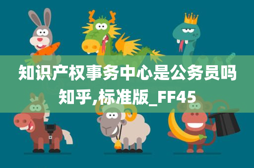 知识产权事务中心是公务员吗知乎,标准版_FF45