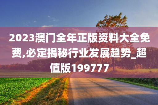 2023澳门全年正版资料大全免费,必定揭秘行业发展趋势_超值版199777