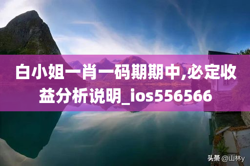 白小姐一肖一码期期中,必定收益分析说明_ios556566