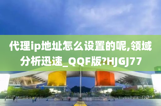 代理ip地址怎么设置的呢,领域分析迅速_QQF版?HJGJ77