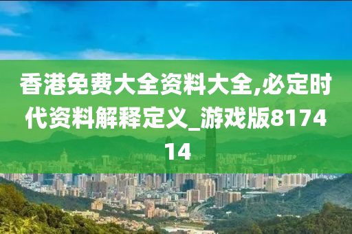 香港免费大全资料大全,必定时代资料解释定义_游戏版817414