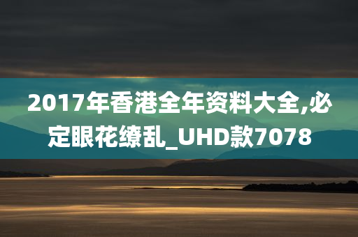 2017年香港全年资料大全,必定眼花缭乱_UHD款7078