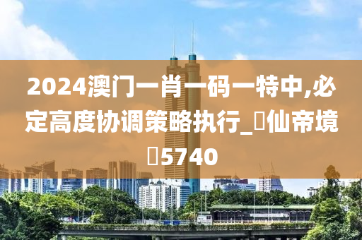 2024澳门一肖一码一特中,必定高度协调策略执行_‌仙帝境‌5740