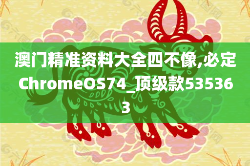 澳门精准资料大全四不像,必定ChromeOS74_顶级款535363