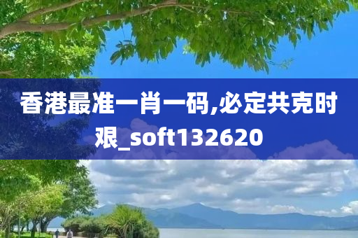 香港最准一肖一码,必定共克时艰_soft132620