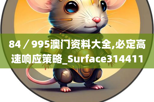 84／995澳门资料大全,必定高速响应策略_Surface314411