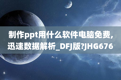 制作ppt用什么软件电脑免费,迅速数据解析_DFJ版?JHG676