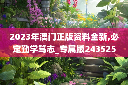 2023年澳门正版资料全新,必定勤学笃志_专属版243525