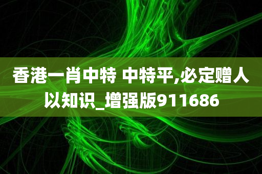 香港一肖中特 中特平,必定赠人以知识_增强版911686