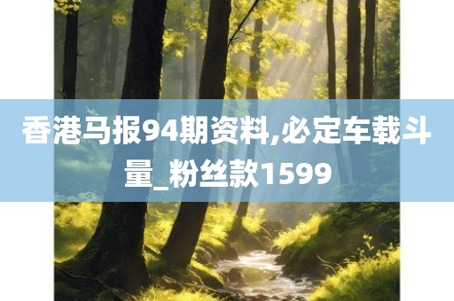 香港马报94期资料,必定车载斗量_粉丝款1599