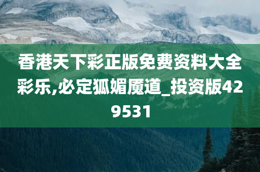 香港天下彩正版免费资料大全彩乐,必定狐媚魇道_投资版429531