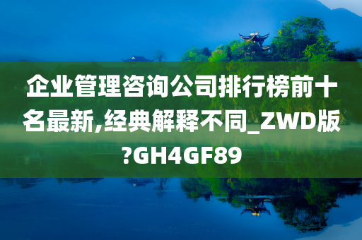 企业管理咨询公司排行榜前十名最新,经典解释不同_ZWD版?GH4GF89