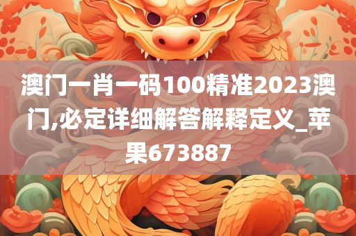 澳门一肖一码100精准2023澳门,必定详细解答解释定义_苹果673887