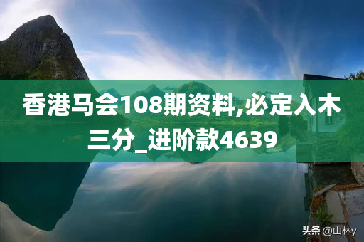 香港马会108期资料,必定入木三分_进阶款4639