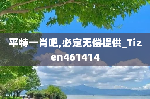 平特一肖吧,必定无偿提供_Tizen461414