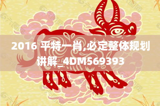 2016 平特一肖,必定整体规划讲解_4DM569393