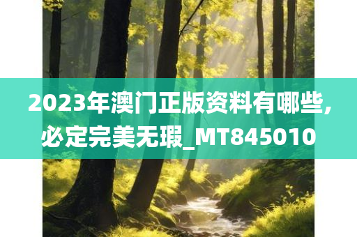 2023年澳门正版资料有哪些,必定完美无瑕_MT845010