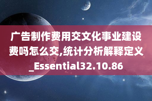 广告制作费用交文化事业建设费吗怎么交,统计分析解释定义_Essential32.10.86