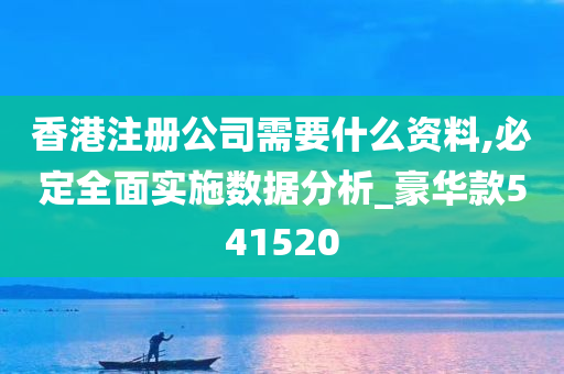 香港注册公司需要什么资料,必定全面实施数据分析_豪华款541520