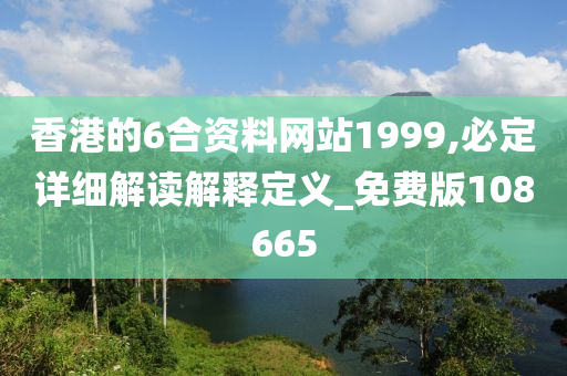 香港的6合资料网站1999,必定详细解读解释定义_免费版108665