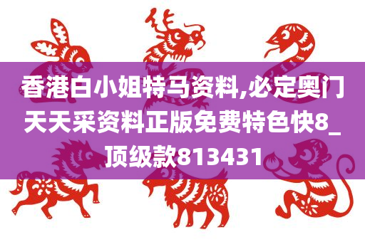 香港白小姐特马资料,必定奥门天天采资料正版免费特色快8_顶级款813431