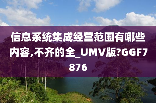 信息系统集成经营范围有哪些内容,不齐的全_UMV版?GGF7876