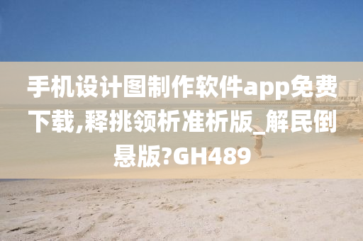 手机设计图制作软件app免费下载,释挑领析准析版_解民倒悬版?GH489