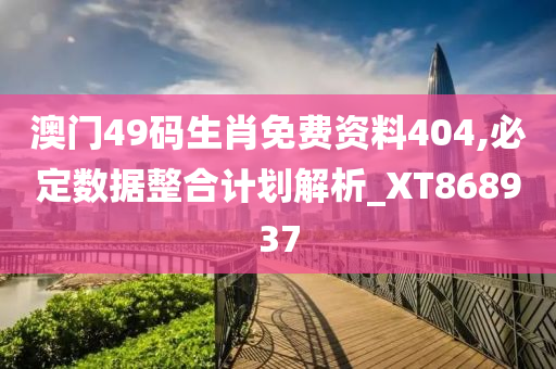 澳门49码生肖免费资料404,必定数据整合计划解析_XT868937