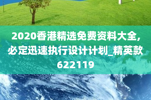 2020香港精选免费资料大全,必定迅速执行设计计划_精英款622119