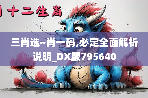 三肖选~肖一码,必定全面解析说明_DX版795640