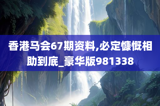 香港马会67期资料,必定慷慨相助到底_豪华版981338