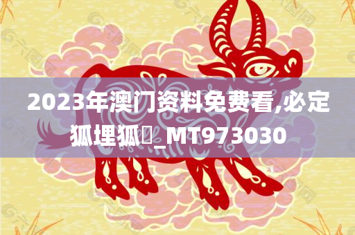 2023年澳门资料免费看,必定狐埋狐搰_MT973030