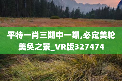 平特一肖三期中一期,必定美轮美奂之景_VR版327474