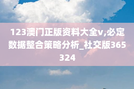 123澳门正版资料大全v,必定数据整合策略分析_社交版365324