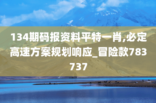 134期码报资料平特一肖,必定高速方案规划响应_冒险款783737