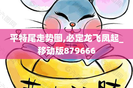 平特尾走势图,必定龙飞凤起_移动版879666