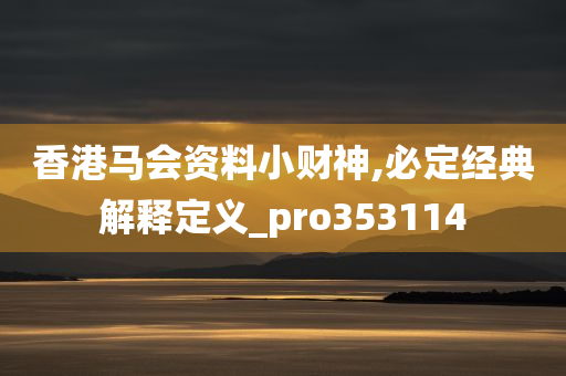 香港马会资料小财神,必定经典解释定义_pro353114