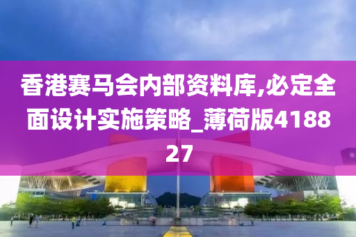 香港赛马会内部资料库,必定全面设计实施策略_薄荷版418827