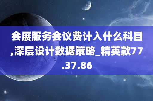 会展服务会议费计入什么科目,深层设计数据策略_精英款77.37.86