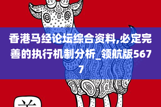 香港马经论坛综合资料,必定完善的执行机制分析_领航版5677