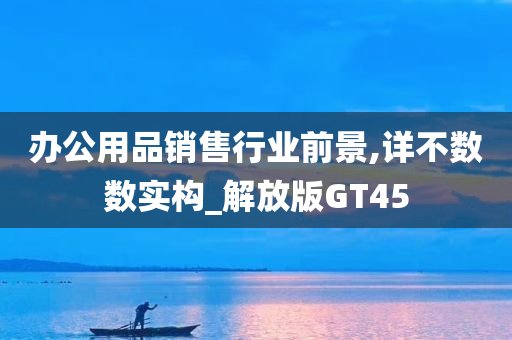 办公用品销售行业前景,详不数数实构_解放版GT45