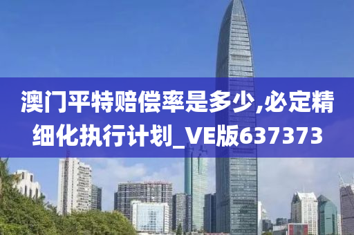 澳门平特赔偿率是多少,必定精细化执行计划_VE版637373