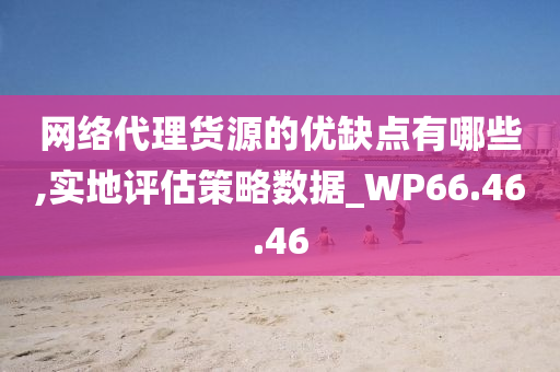 网络代理货源的优缺点有哪些,实地评估策略数据_WP66.46.46